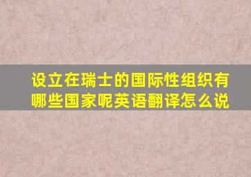 设立在瑞士的国际性组织有哪些国家呢英语翻译怎么说