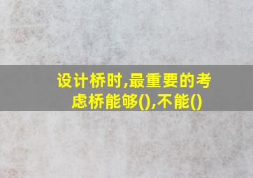 设计桥时,最重要的考虑桥能够(),不能()