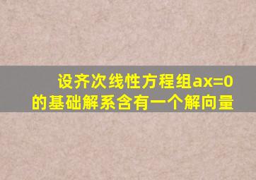 设齐次线性方程组ax=0的基础解系含有一个解向量