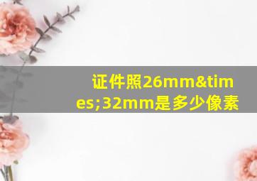 证件照26mm×32mm是多少像素