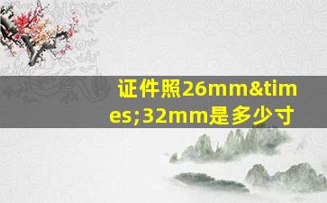 证件照26mm×32mm是多少寸