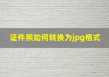 证件照如何转换为jpg格式