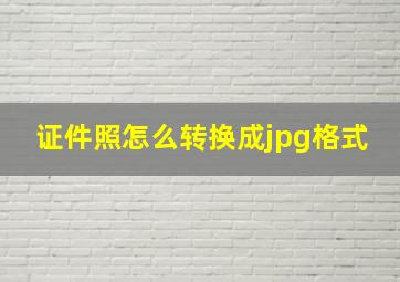 证件照怎么转换成jpg格式