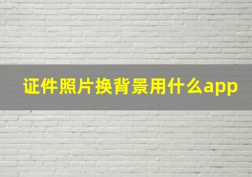 证件照片换背景用什么app