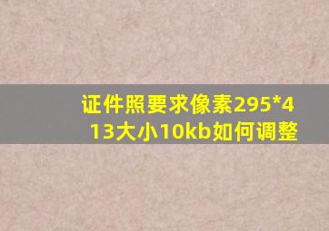 证件照要求像素295*413大小10kb如何调整