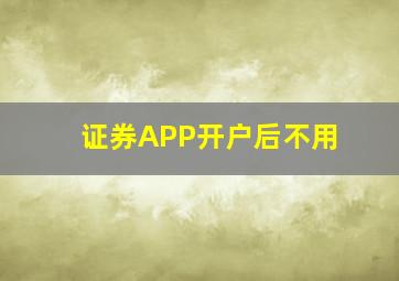 证券APP开户后不用