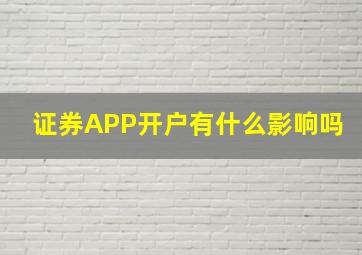 证券APP开户有什么影响吗