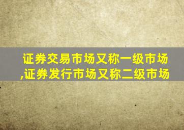 证券交易市场又称一级市场,证券发行市场又称二级市场