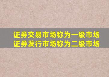 证券交易市场称为一级市场证券发行市场称为二级市场