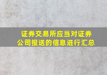 证券交易所应当对证券公司报送的信息进行汇总