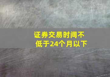 证券交易时间不低于24个月以下