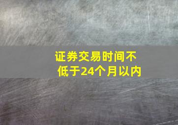 证券交易时间不低于24个月以内