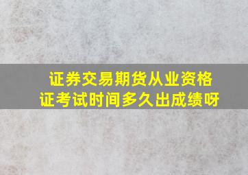 证券交易期货从业资格证考试时间多久出成绩呀