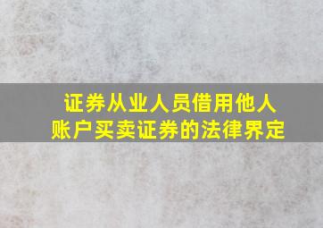 证券从业人员借用他人账户买卖证券的法律界定