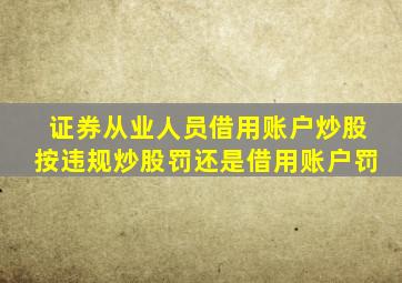 证券从业人员借用账户炒股按违规炒股罚还是借用账户罚