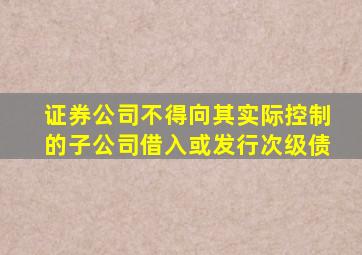 证券公司不得向其实际控制的子公司借入或发行次级债