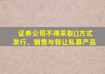 证券公司不得采取()方式发行、销售与转让私募产品