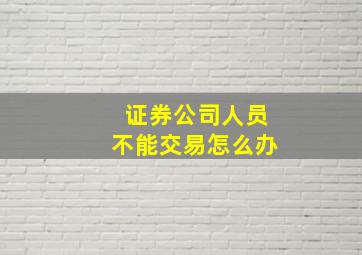 证券公司人员不能交易怎么办