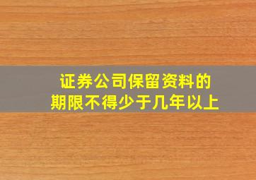 证券公司保留资料的期限不得少于几年以上