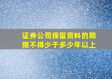 证券公司保留资料的期限不得少于多少年以上