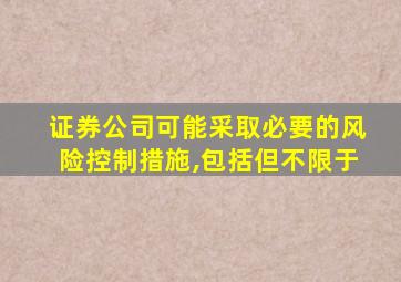 证券公司可能采取必要的风险控制措施,包括但不限于