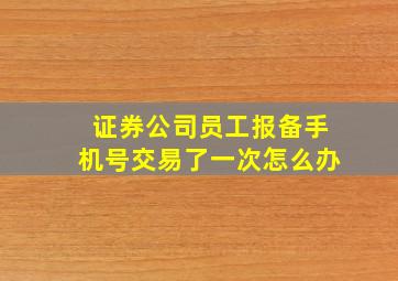 证券公司员工报备手机号交易了一次怎么办