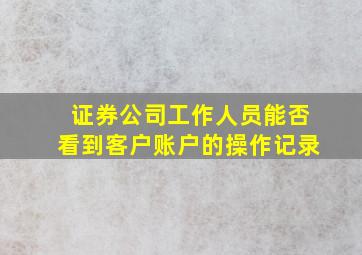 证券公司工作人员能否看到客户账户的操作记录