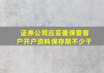 证券公司应妥善保管客户开户资料保存期不少于