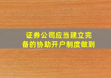 证券公司应当建立完备的协助开户制度做到