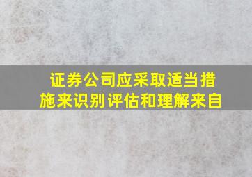 证券公司应采取适当措施来识别评估和理解来自