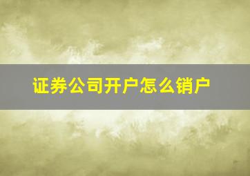 证券公司开户怎么销户