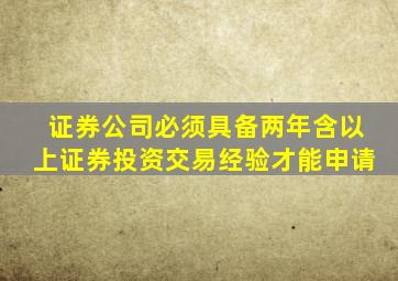 证券公司必须具备两年含以上证券投资交易经验才能申请