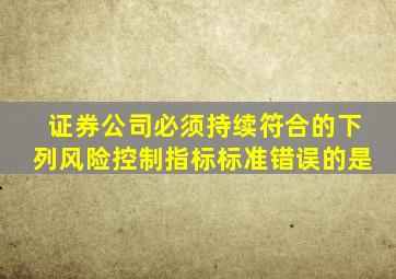 证券公司必须持续符合的下列风险控制指标标准错误的是