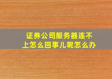 证券公司服务器连不上怎么回事儿呢怎么办