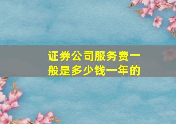 证券公司服务费一般是多少钱一年的