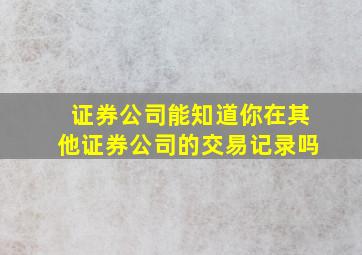 证券公司能知道你在其他证券公司的交易记录吗