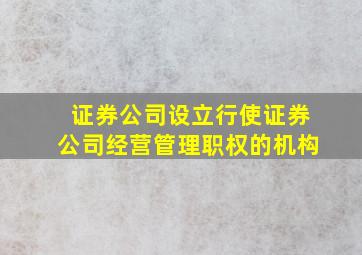 证券公司设立行使证券公司经营管理职权的机构