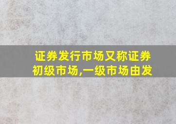 证券发行市场又称证券初级市场,一级市场由发