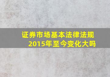 证券市场基本法律法规2015年至今变化大吗