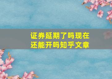 证券延期了吗现在还能开吗知乎文章