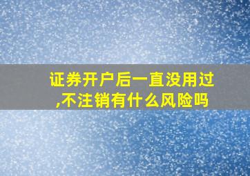 证券开户后一直没用过,不注销有什么风险吗