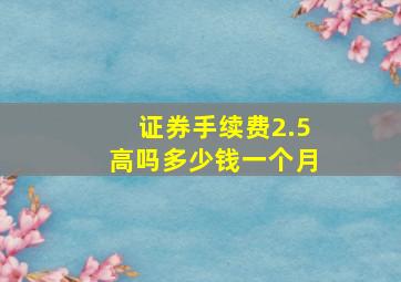 证券手续费2.5高吗多少钱一个月