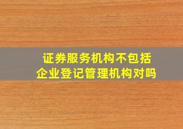 证券服务机构不包括企业登记管理机构对吗