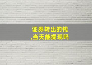 证券转出的钱,当天能提现吗