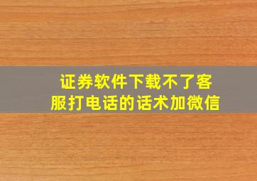 证券软件下载不了客服打电话的话术加微信