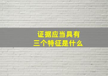 证据应当具有三个特征是什么