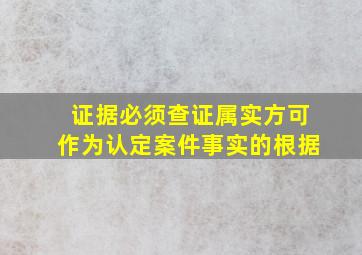 证据必须查证属实方可作为认定案件事实的根据