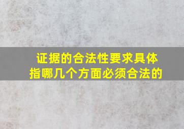 证据的合法性要求具体指哪几个方面必须合法的