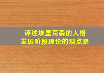 评述埃里克森的人格发展阶段理论的观点是