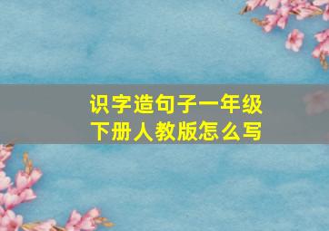 识字造句子一年级下册人教版怎么写